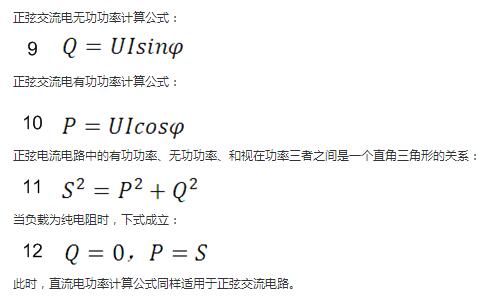 　正弦交流電無功功率計算公式：  　　正弦電路無功功率計算公式  　　正弦交流電有功功率計算公式：  　　正弦電路有功功率計算公式  　　正弦電流電路中的有功功率、無功功率、和視在功率三者之間是一個直角三角形的關(guān)系：  　　正弦電路復(fù)功率計算公式  　　當(dāng)負(fù)載為純電阻時，下式成立：  　　直流電路有功功率等于視在功率  　　此時，直流電功率計算公式同樣適用于正弦交流電路。